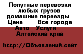 Попутные перевозки любых грузов, домашние переезды › Цена ­ 7 - Все города Авто » Услуги   . Алтайский край